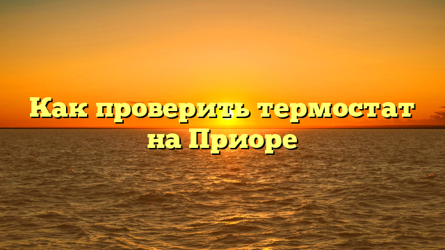 Как проверить термостат на Приоре
