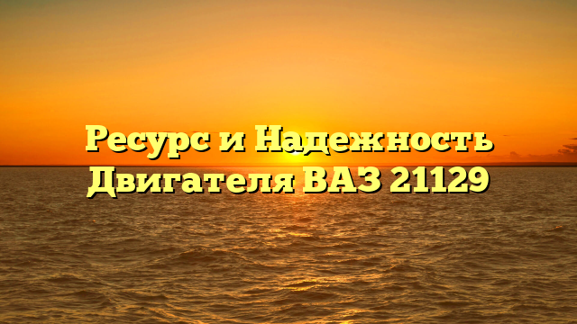Ресурс и Надежность Двигателя ВАЗ 21129