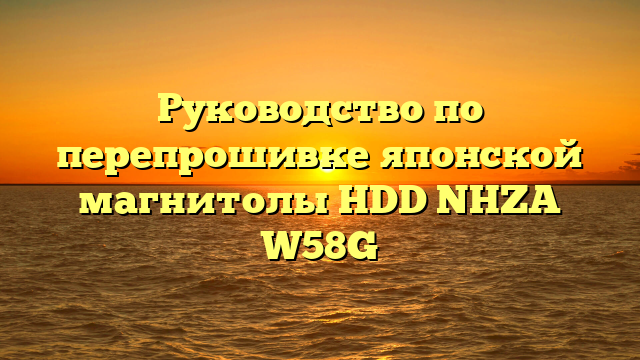 Руководство по перепрошивке японской магнитолы HDD NHZA W58G