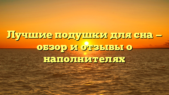 Лучшие подушки для сна — обзор и отзывы о наполнителях
