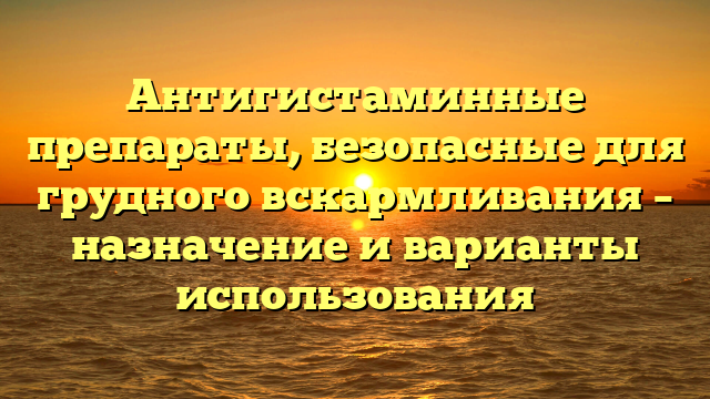 Антигистаминные препараты, безопасные для грудного вскармливания – назначение и варианты использования