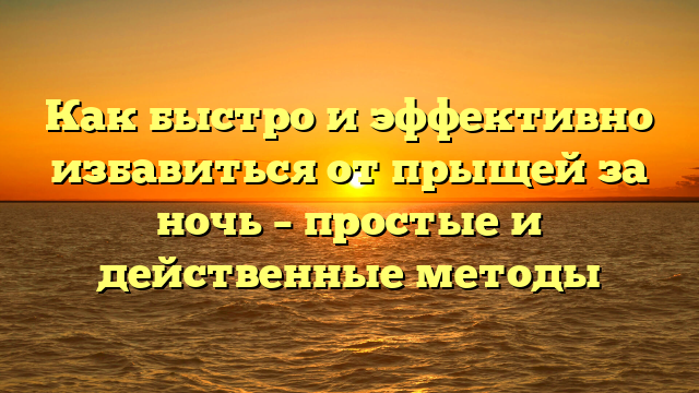 Как быстро и эффективно избавиться от прыщей за ночь – простые и действенные методы