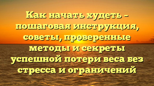 Как начать худеть – пошаговая инструкция, советы, проверенные методы и секреты успешной потери веса без стресса и ограничений