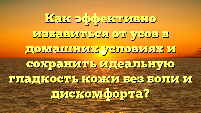 Как эффективно избавиться от усов в домашних условиях и сохранить идеальную гладкость кожи без боли и дискомфорта?