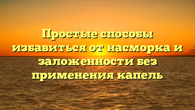 Простые способы избавиться от насморка и заложенности без применения капель